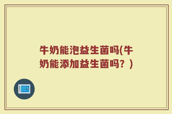 牛奶能泡益生菌吗(牛奶能添加益生菌吗？)