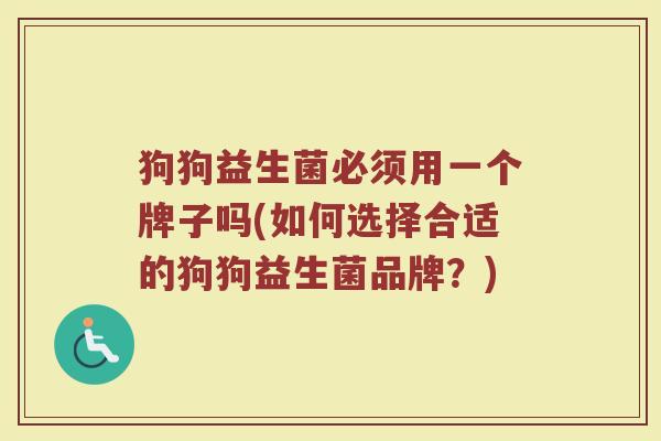 狗狗益生菌必须用一个牌子吗(如何选择合适的狗狗益生菌品牌？)