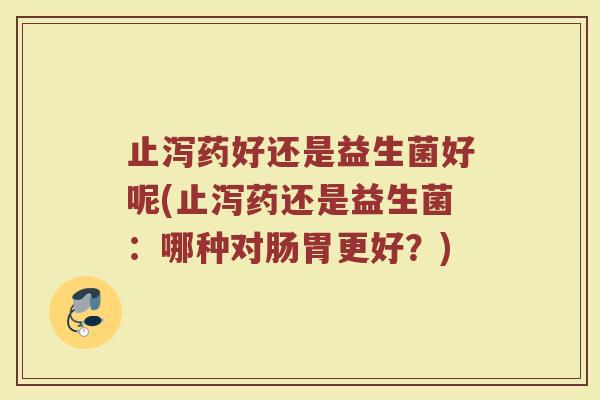 止泻药好还是益生菌好呢(止泻药还是益生菌：哪种对肠胃更好？)