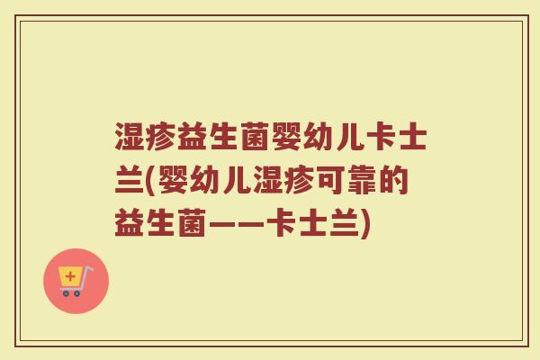 湿疹益生菌婴幼儿卡士兰(婴幼儿湿疹可靠的益生菌——卡士兰)