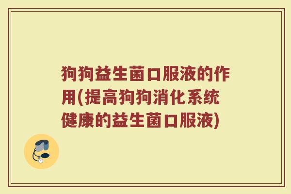 狗狗益生菌口服液的作用(提高狗狗消化系统健康的益生菌口服液)