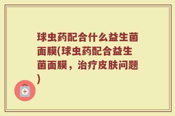 球虫药配合什么益生菌面膜(球虫药配合益生菌面膜，治疗皮肤问题)