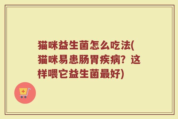 猫咪益生菌怎么吃法(猫咪易患肠胃疾病？这样喂它益生菌最好)