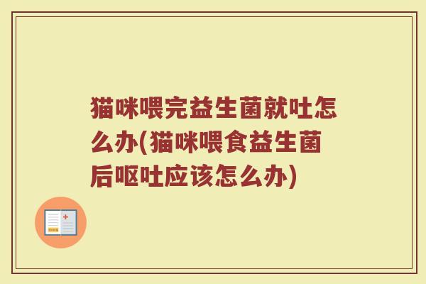 猫咪喂完益生菌就吐怎么办(猫咪喂食益生菌后呕吐应该怎么办)