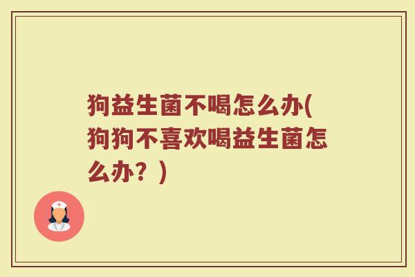 狗益生菌不喝怎么办(狗狗不喜欢喝益生菌怎么办?)
