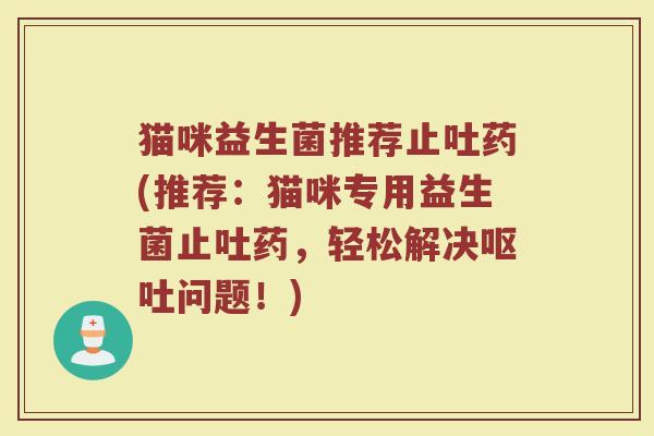 猫咪益生菌推荐止吐药(推荐：猫咪专用益生菌止吐药，轻松解决呕吐问题！)