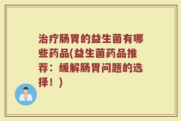 治疗肠胃的益生菌有哪些药品(益生菌药品推荐：缓解肠胃问题的选择！)