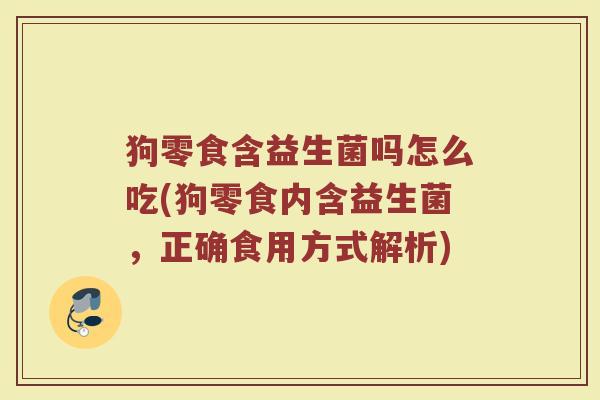 狗零食含益生菌吗怎么吃(狗零食内含益生菌，正确食用方式解析)