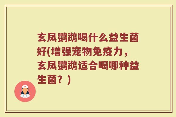 玄凤鹦鹉喝什么益生菌好(增强宠物免疫力，玄凤鹦鹉适合喝哪种益生菌？)