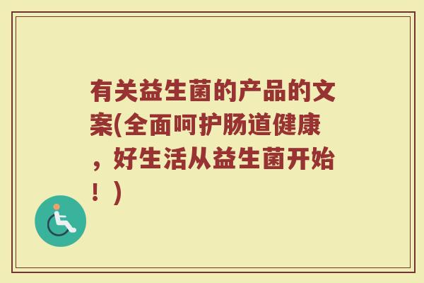 有关益生菌的产品的文案(全面呵护肠道健康,好生活从益生菌开始!)