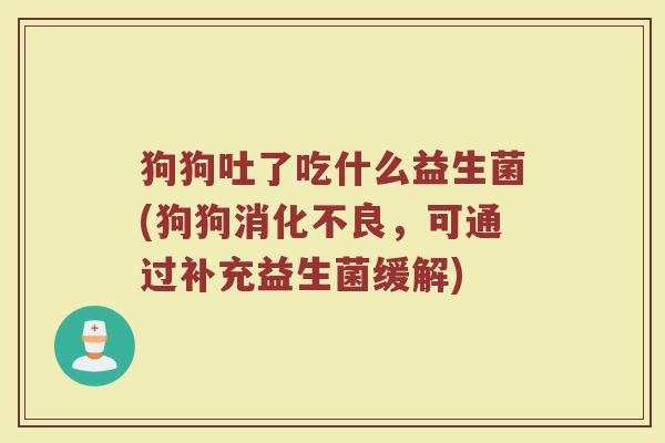 狗狗吐了吃什么益生菌(狗狗消化不良，可通过补充益生菌缓解)
