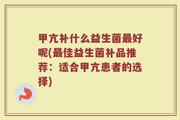 甲亢补什么益生菌最好呢(最佳益生菌补品推荐：适合甲亢患者的选择)