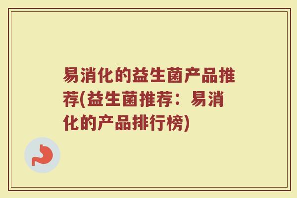 易消化的益生菌产品推荐(益生菌推荐：易消化的产品排行榜)