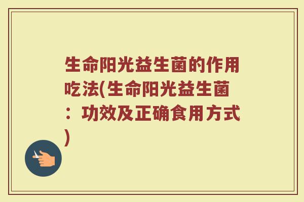 生命阳光益生菌的作用吃法(生命阳光益生菌：功效及正确食用方式)