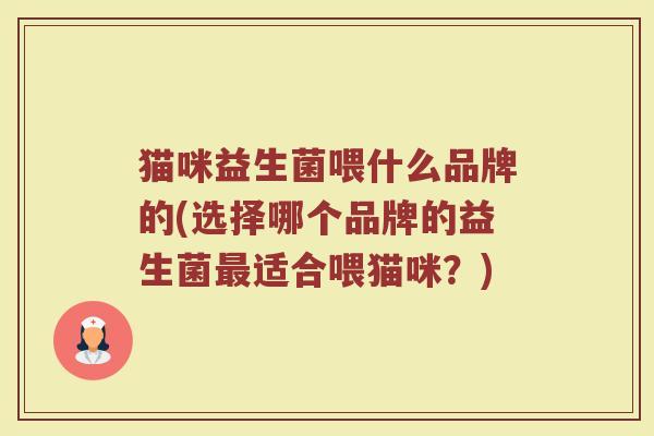 猫咪益生菌喂什么品牌的(选择哪个品牌的益生菌最适合喂猫咪？)