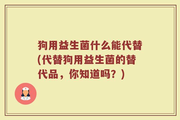 狗用益生菌什么能代替(代替狗用益生菌的替代品，你知道吗？)