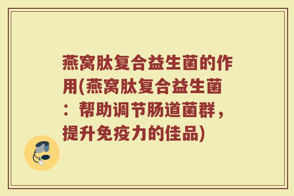 燕窝肽复合益生菌的作用(燕窝肽复合益生菌：帮助调节肠道菌群，提升免疫力的佳品)
