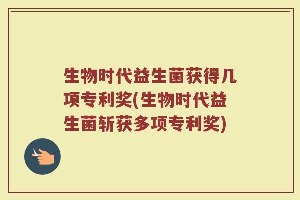 生物时代益生菌获得几项专利奖(生物时代益生菌斩获多项专利奖)