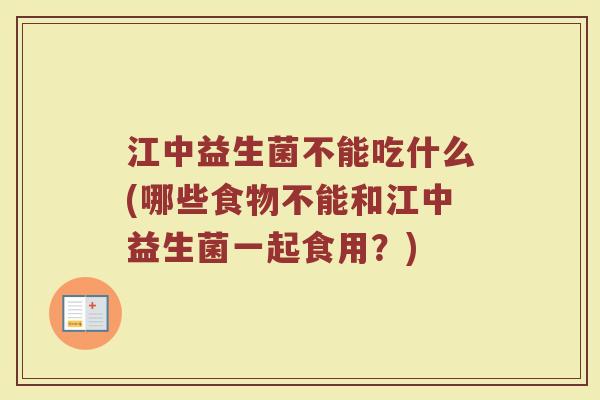 江中益生菌不能吃什么(哪些食物不能和江中益生菌一起食用？)