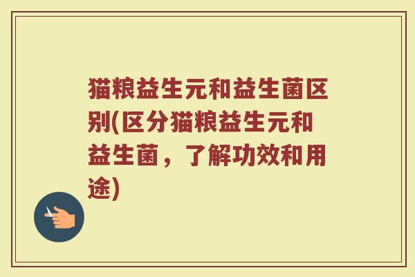 猫粮益生元和益生菌区别(区分猫粮益生元和益生菌，了解功效和用途)