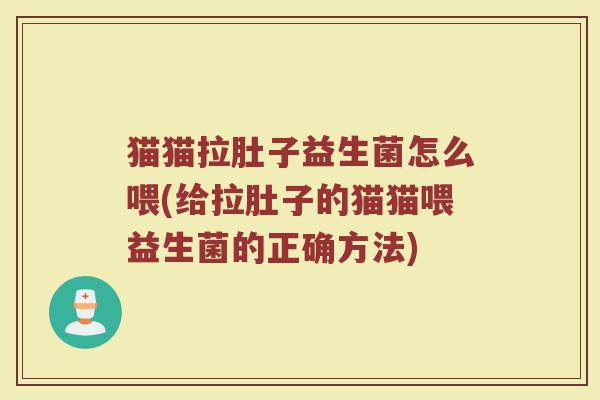 猫猫拉肚子益生菌怎么喂(给拉肚子的猫猫喂益生菌的正确方法)