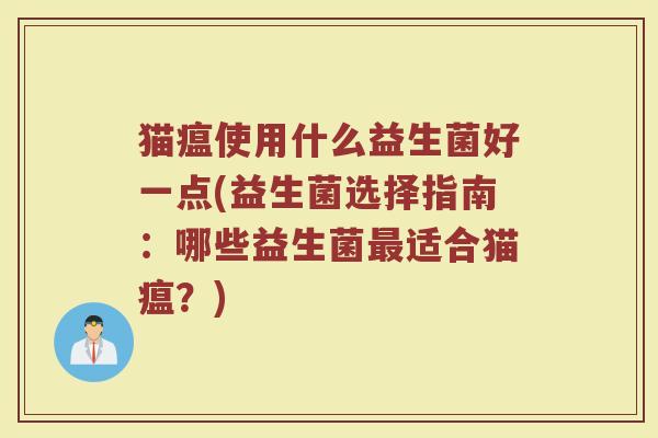 猫瘟使用什么益生菌好一点(益生菌选择指南：哪些益生菌最适合猫瘟？)