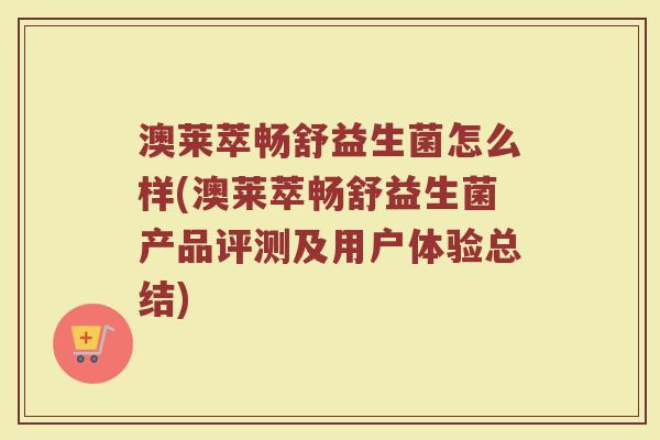 澳莱萃畅舒益生菌怎么样(澳莱萃畅舒益生菌产品评测及用户体验总结)