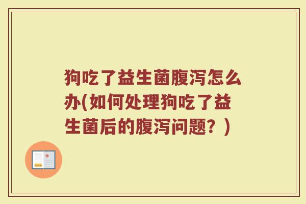狗吃了益生菌腹泻怎么办(如何处理狗吃了益生菌后的腹泻问题？)