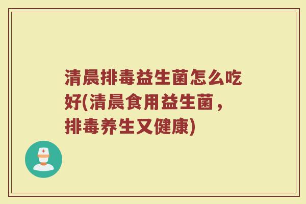 清晨益生菌怎么吃好(清晨食用益生菌,养生又健康) 清晨益生菌怎么吃好(清晨食用益生菌,养生又健康)