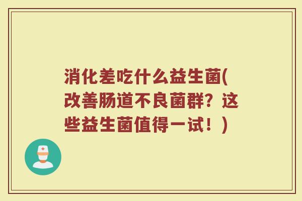 消化差吃什么益生菌(改善肠道不良菌群？这些益生菌值得一试！)