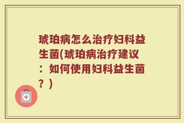 琥珀怎么益生菌(琥珀建议:如何使用益生菌?) 琥珀怎么益生菌(琥珀建议:如何使用益生菌?)