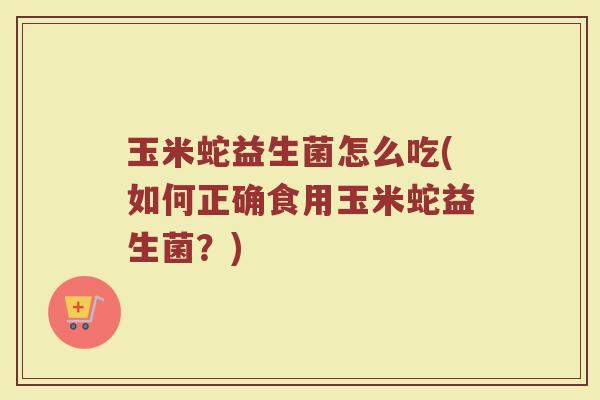 玉米蛇益生菌怎么吃(如何正确食用玉米蛇益生菌？)