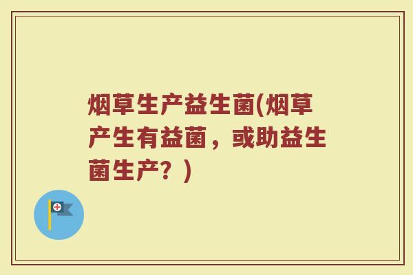 烟草生产益生菌(烟草产生有益菌，或助益生菌生产？)
