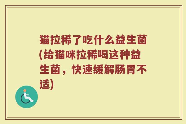 猫拉稀了吃什么益生菌(给猫咪拉稀喝这种益生菌，快速缓解肠胃不适)