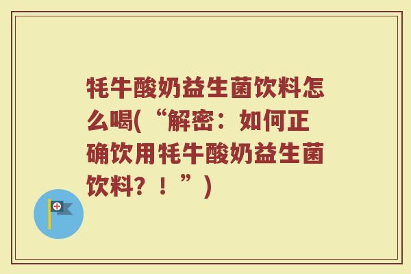 牦牛酸奶益生菌饮料怎么喝(“解密：如何正确饮用牦牛酸奶益生菌饮料？！”)
