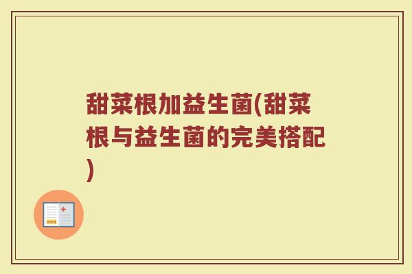 甜菜根加益生菌(甜菜根与益生菌的完美搭配)