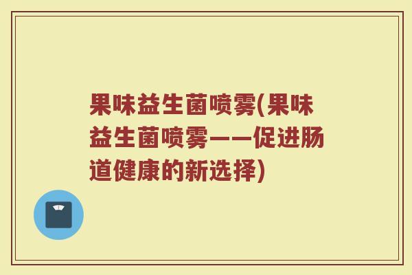 果味益生菌喷雾(果味益生菌喷雾——促进肠道健康的新选择)