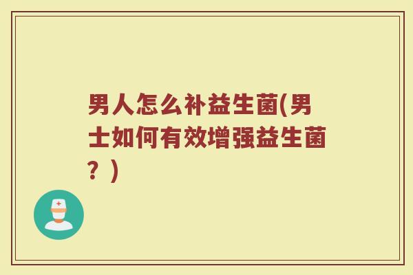 男人怎么补益生菌(男士如何有效增强益生菌？)