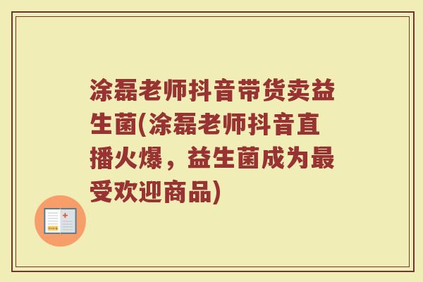 涂磊老师抖音带货卖益生菌(涂磊老师抖音直播火爆，益生菌成为最受欢迎商品)