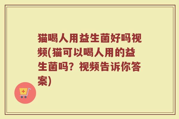 猫喝人用益生菌好吗视频(猫可以喝人用的益生菌吗？视频告诉你答案)