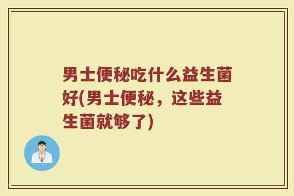 男士便秘吃什么益生菌好(男士便秘，这些益生菌就够了)