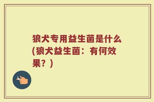 狼犬专用益生菌是什么(狼犬益生菌:有何效果?) 狼犬专用益生菌是什么(狼犬益生菌:有何效果?)