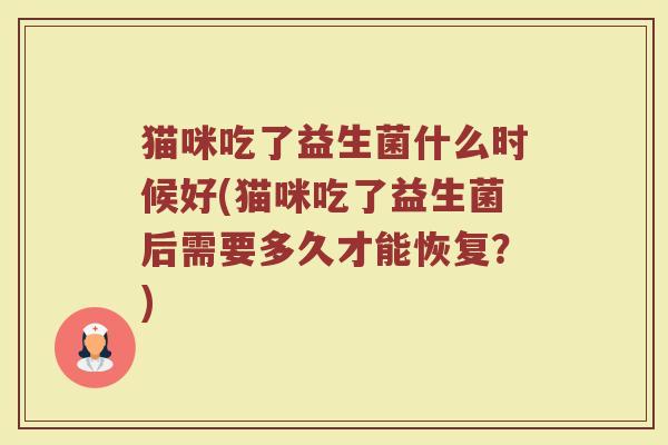 猫咪吃了益生菌什么时候好(猫咪吃了益生菌后需要多久才能恢复?) 猫咪吃了益生菌什么时候好(猫咪吃了益生菌后需要多久才能恢复?)