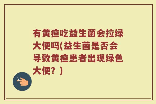 有黄疸吃益生菌会拉绿大便吗(益生菌是否会导致黄疸患者出现绿色大便？)