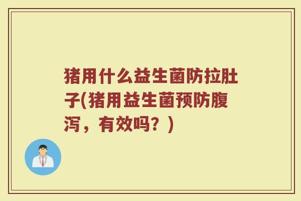 猪用什么益生菌防拉肚子(猪用益生菌预防腹泻，有效吗？)