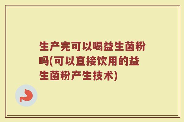 生产完可以喝益生菌粉吗(可以直接饮用的益生菌粉产生技术)