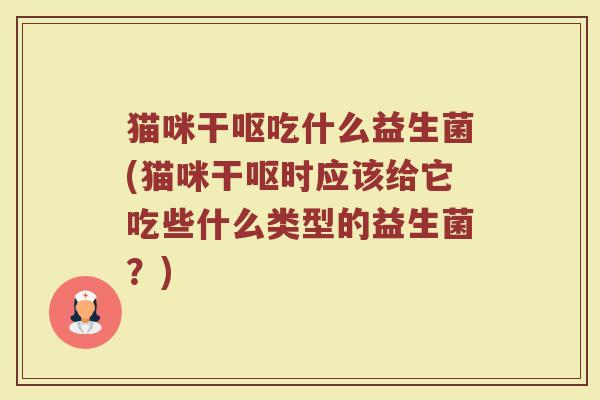 猫咪干呕吃什么益生菌(猫咪干呕时应该给它吃些什么类型的益生菌？)