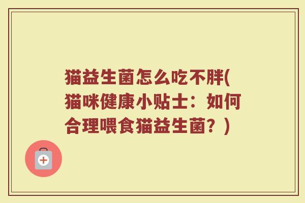 猫益生菌怎么吃不胖(猫咪健康小贴士：如何合理喂食猫益生菌？)