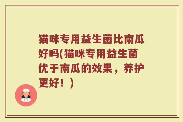猫咪专用益生菌比南瓜好吗(猫咪专用益生菌优于南瓜的效果，养护更好！)