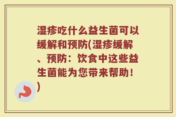 湿疹吃什么益生菌可以缓解和预防(湿疹缓解、预防：饮食中这些益生菌能为您带来帮助！)